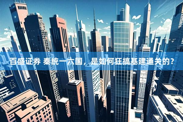百盛证券 秦统一六国，是如何狂搞基建通关的？