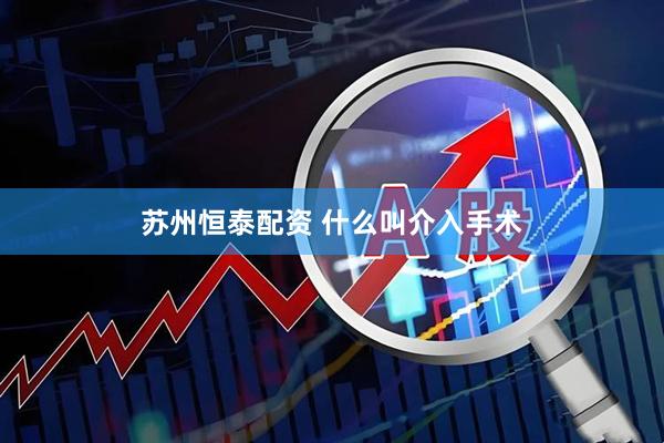 苏州恒泰配资 什么叫介入手术