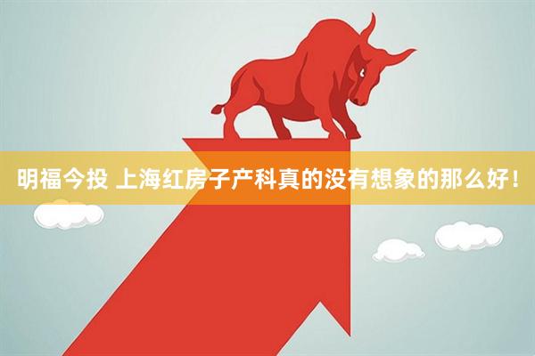 明福今投 上海红房子产科真的没有想象的那么好！