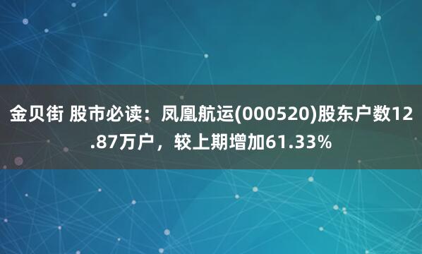 金贝街 股市必读：凤凰航运(000520)股东户数12.87万户，较上期增加61.33%