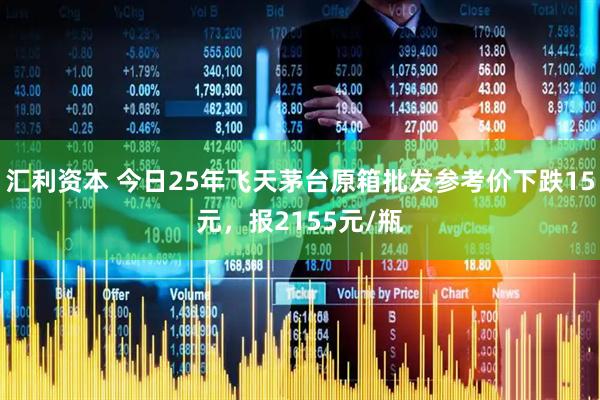 汇利资本 今日25年飞天茅台原箱批发参考价下跌15元，报2155元/瓶