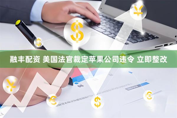 融丰配资 美国法官裁定苹果公司违令 立即整改
