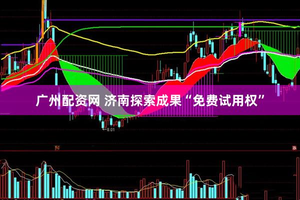 广州配资网 济南探索成果“免费试用权”