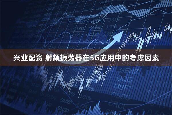 兴业配资 射频振荡器在5G应用中的考虑因素