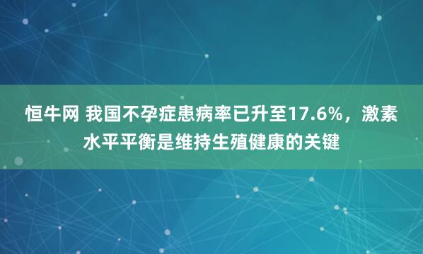 恒牛网 我国不孕症患病率已升至17.6%，激素水平平衡是维持生殖健康的关键