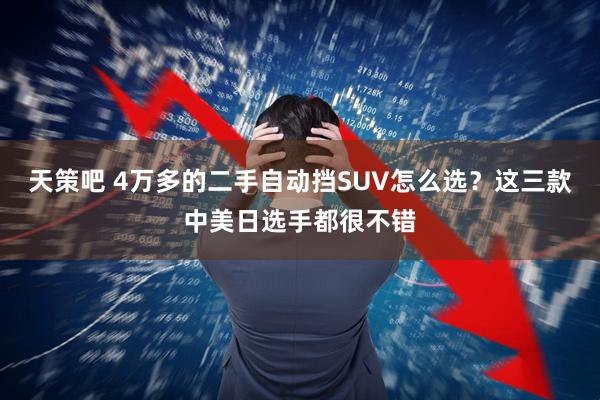 天策吧 4万多的二手自动挡SUV怎么选？这三款中美日选手都很不错