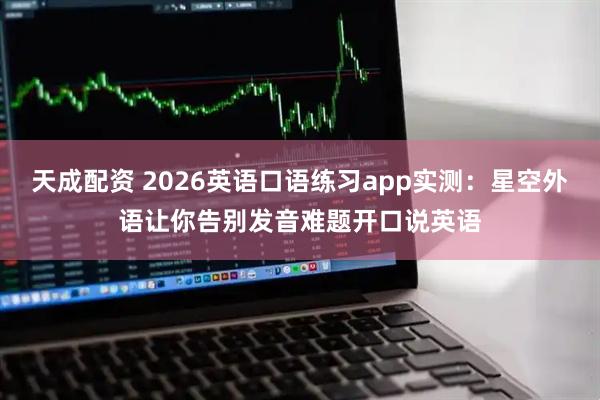 天成配资 2026英语口语练习app实测：星空外语让你告别发音难题开口说英语