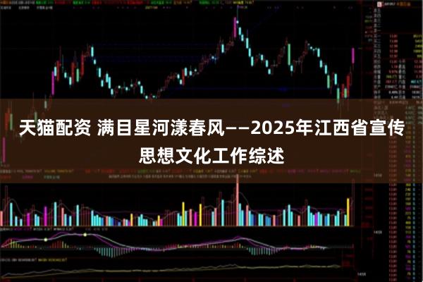 天猫配资 满目星河漾春风——2025年江西省宣传思想文化工作综述