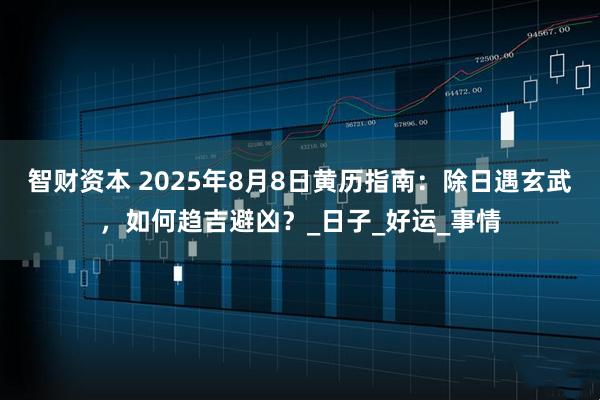 智财资本 2025年8月8日黄历指南：除日遇玄武，如何趋吉避凶？_日子_好运_事情