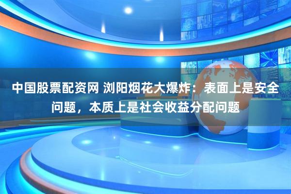 中国股票配资网 浏阳烟花大爆炸：表面上是安全问题，本质上是社会收益分配问题