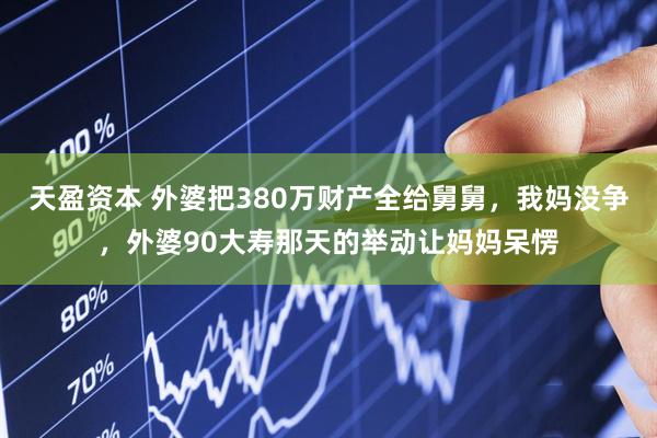 天盈资本 外婆把380万财产全给舅舅，我妈没争，外婆90大寿那天的举动让妈妈呆愣