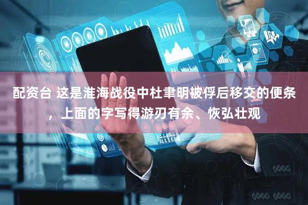 配资台 这是淮海战役中杜聿明被俘后移交的便条，上面的字写得游刃有余、恢弘壮观