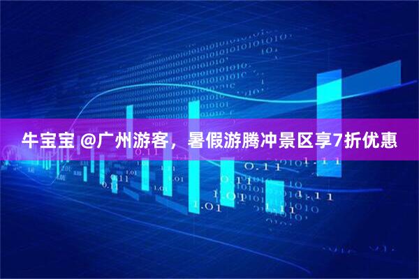 牛宝宝 @广州游客，暑假游腾冲景区享7折优惠